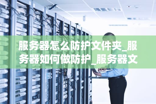 服务器怎么防护文件夹_服务器如何做防护_服务器文件夹防护策略