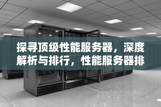 探寻顶级性能服务器，深度解析与排行，性能服务器排行榜
