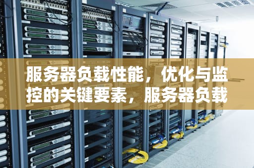 服务器负载性能，优化与监控的关键要素，服务器负载性能主备