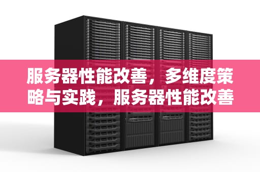 服务器性能改善，多维度策略与实践，服务器性能改善方案