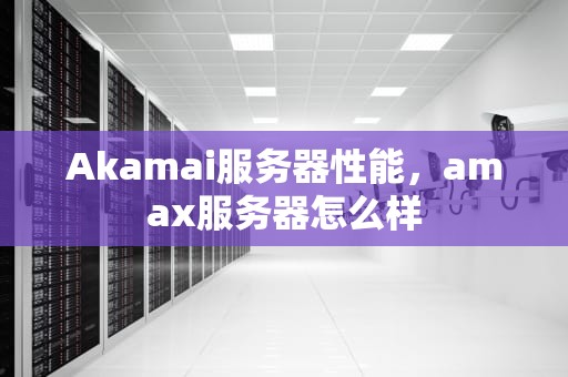 Akamai服务器性能，amax服务器怎么样