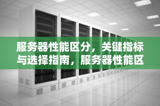 服务器性能区分，关键指标与选择指南，服务器性能区分标准
