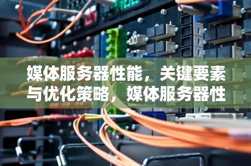 媒体服务器性能，关键要素与优化策略，媒体服务器性能测试