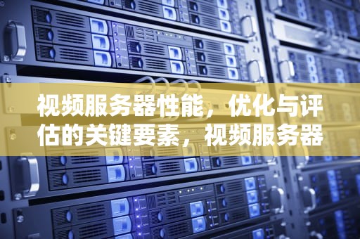 视频服务器性能，优化与评估的关键要素，视频服务器性能怎么看