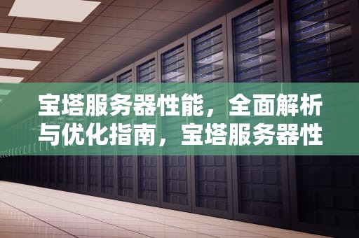 宝塔服务器性能，全面解析与优化指南，宝塔服务器性能怎么样