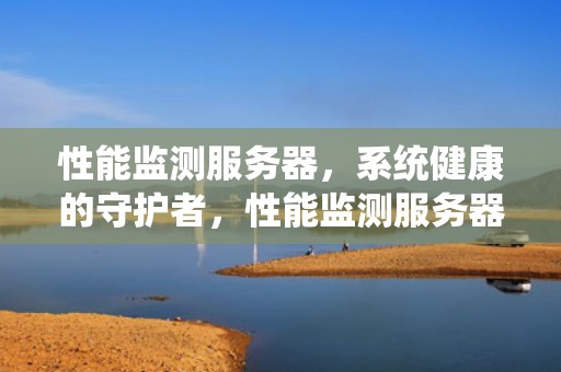 性能监测服务器，系统健康的守护者，性能监测服务器是什么