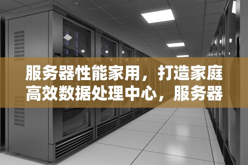 服务器性能家用，打造家庭高效数据处理中心，服务器 家用