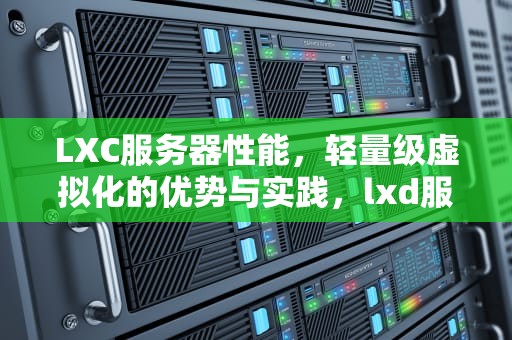 LXC服务器性能，轻量级虚拟化的优势与实践，lxd服务器