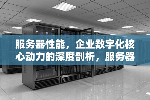 服务器性能，企业数字化核心动力的深度剖析，服务器的性能