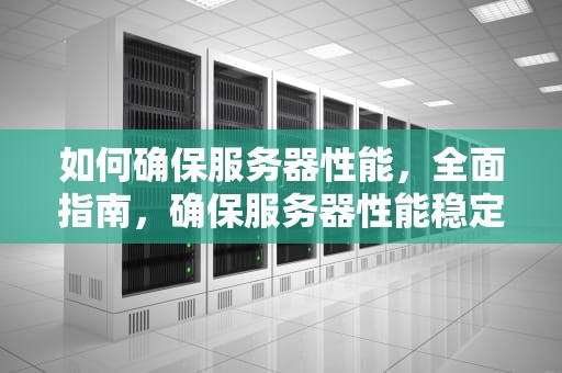 如何确保服务器性能，全面指南，确保服务器性能稳定