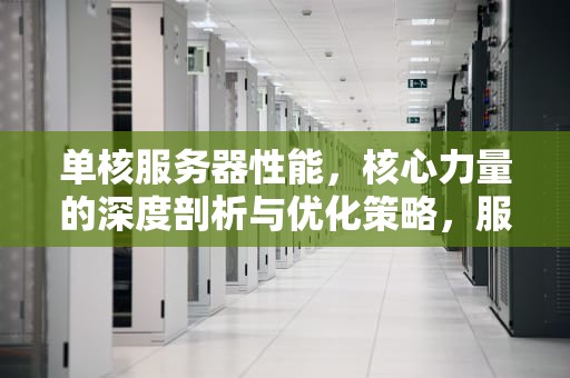 单核服务器性能，核心力量的深度剖析与优化策略，服务器 单核性能