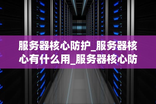 服务器核心防护_服务器核心有什么用_服务器核心防护：策略与实践