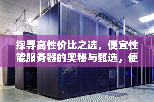 探寻高性价比之选，便宜性能服务器的奥秘与甄选，便宜性能服务器推荐