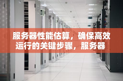 服务器性能估算，确保高效运行的关键步骤，服务器 性能估算方法