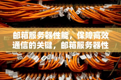 邮箱服务器性能，保障高效通信的关键，邮箱服务器性能怎么看