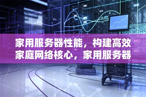 家用服务器性能，构建高效家庭网络核心，家用服务器性能排行