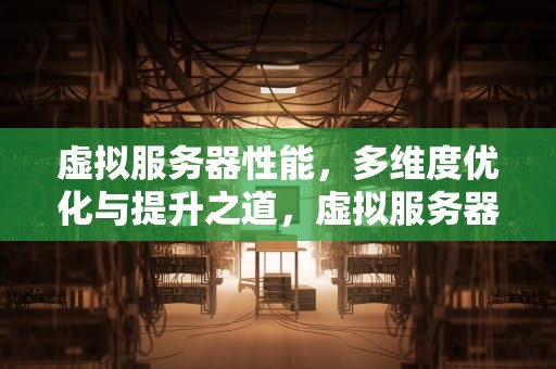 虚拟服务器性能，多维度优化与提升之道，虚拟服务器 性能测试