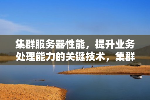 集群服务器性能，提升业务处理能力的关键技术，集群服务器性能测试