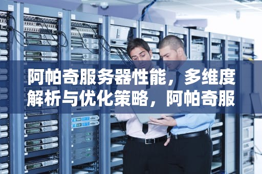 阿帕奇服务器性能，多维度解析与优化策略，阿帕奇服务器性能怎么样