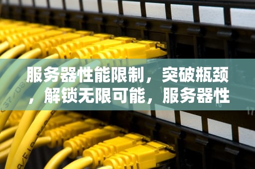 服务器性能限制，突破瓶颈，解锁无限可能，服务器性能限制怎么解决