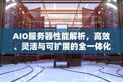 AIO服务器性能解析，高效、灵活与可扩展的全一体化解决方案，aio服务器性能损耗