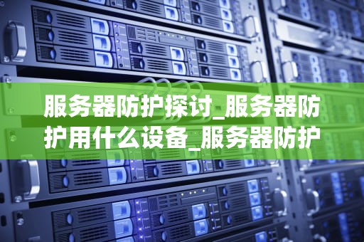 服务器防护探讨_服务器防护用什么设备_服务器防护探讨