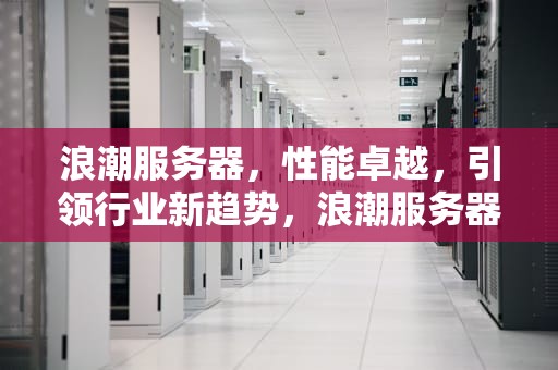 浪潮服务器，性能卓越，引领行业新趋势，浪潮服务器 性能模式