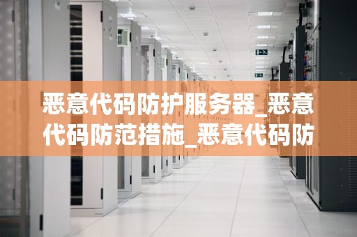 恶意代码防护服务器_恶意代码防范措施_恶意代码防护服务器的重要性及实现策略