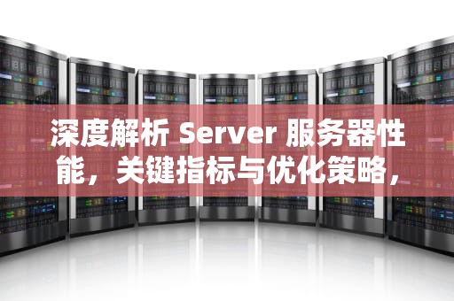 深度解析 Server 服务器性能，关键指标与优化策略，服务器的性能要求是什么