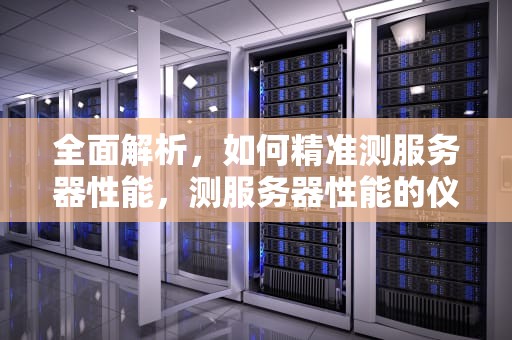 全面解析，如何精准测服务器性能，测服务器性能的仪表