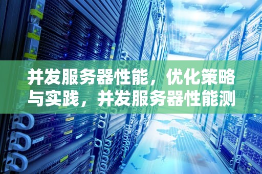 并发服务器性能，优化策略与实践，并发服务器性能测试