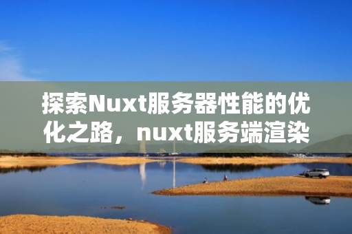 探索Nuxt服务器性能的优化之路，nuxt服务端渲染原理及好处