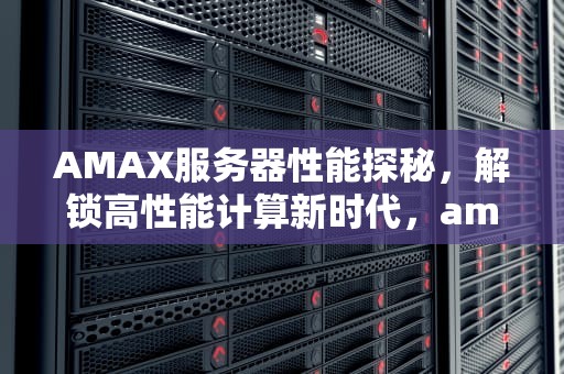 AMAX服务器性能探秘，解锁高性能计算新时代，amax服务器怎么样