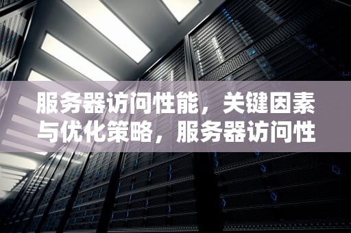 服务器访问性能，关键因素与优化策略，服务器访问性能低