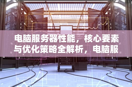 电脑服务器性能，核心要素与优化策略全解析，电脑服务器性能怎么看