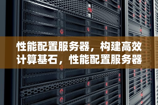 性能配置服务器，构建高效计算基石，性能配置服务器有哪些