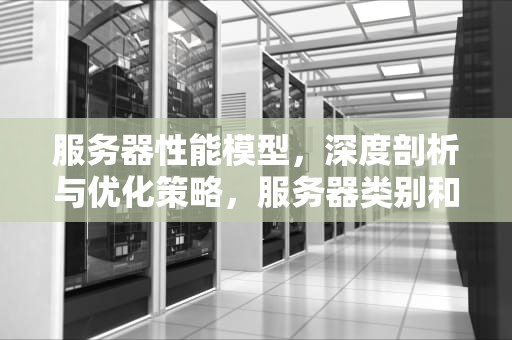服务器性能模型，深度剖析与优化策略，服务器类别和性能