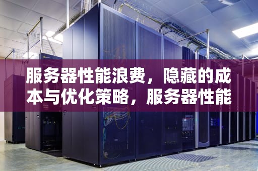 服务器性能浪费，隐藏的成本与优化策略，服务器性能浪费怎么办