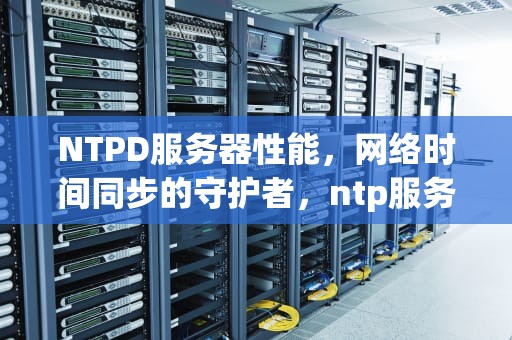 NTPD服务器性能，网络时间同步的守护者，ntp服务器参数