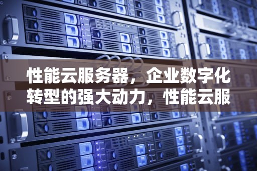 性能云服务器，企业数字化转型的强大动力，性能云服务器有哪些