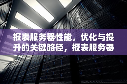 报表服务器性能，优化与提升的关键路径，报表服务器性能怎么看