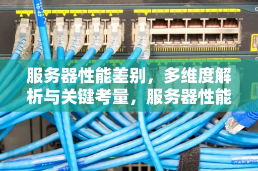 服务器性能差别，多维度解析与关键考量，服务器性能差别大吗