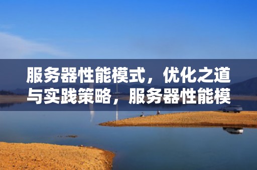 服务器性能模式，优化之道与实践策略，服务器性能模式温度过高
