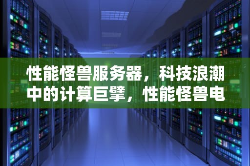 性能怪兽服务器，科技浪潮中的计算巨擘，性能怪兽电脑