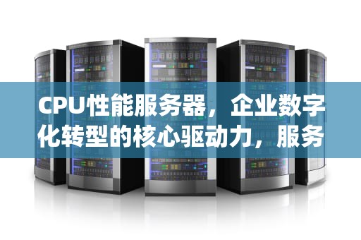 CPU性能服务器，企业数字化转型的核心驱动力，服务器cpu性能指标