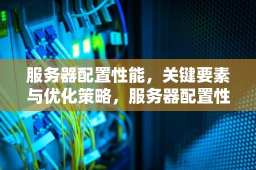 服务器配置性能，关键要素与优化策略，服务器配置性能报价表