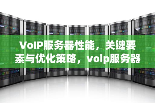 VoIP服务器性能，关键要素与优化策略，voip服务器软件