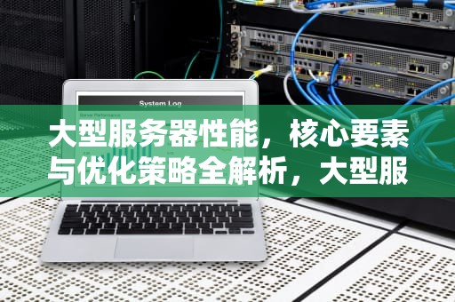 大型服务器性能，核心要素与优化策略全解析，大型服务器性能排行