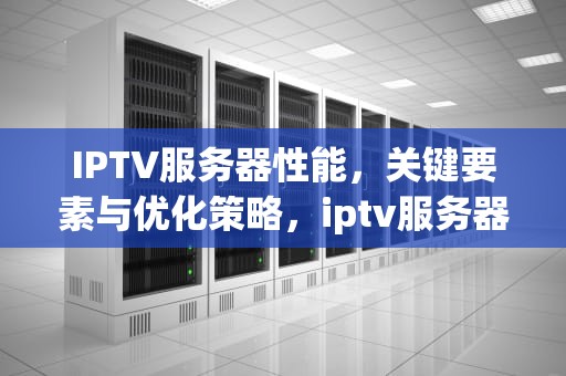 IPTV服务器性能，关键要素与优化策略，iptv服务器配置