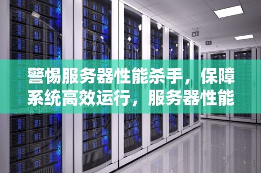 警惕服务器性能杀手，保障系统高效运行，服务器性能四大杀手